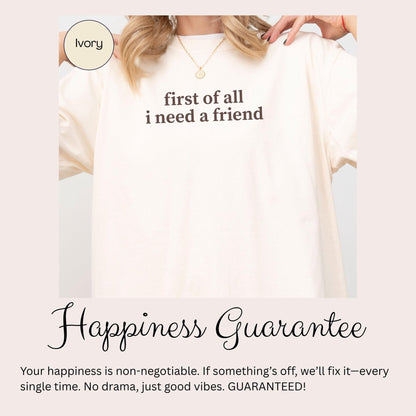 A person wearing a white t-shirt with the text &quot;first of all I need a friend&quot; printed on it.